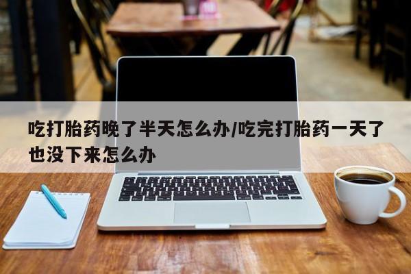 米非米索在线付款吃打胎药晚了半天怎么办/吃完打胎药一天了也没下来怎么办
