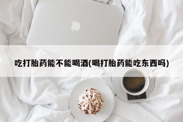 米非米索在线付款吃打胎药能不能喝酒(喝打胎药能吃东西吗)