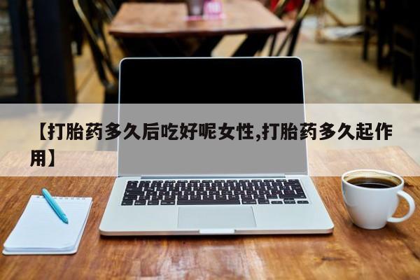 米非米索在线付款【打胎药多久后吃好呢女性,打胎药多久起作用】