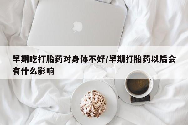 米非米索在线付款早期吃打胎药对身体不好/早期打胎药以后会有什么影响