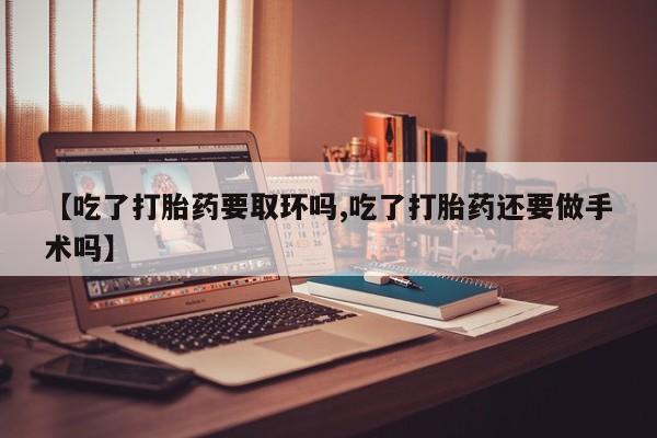 米非米索在线付款【吃了打胎药要取环吗,吃了打胎药还要做手术吗】