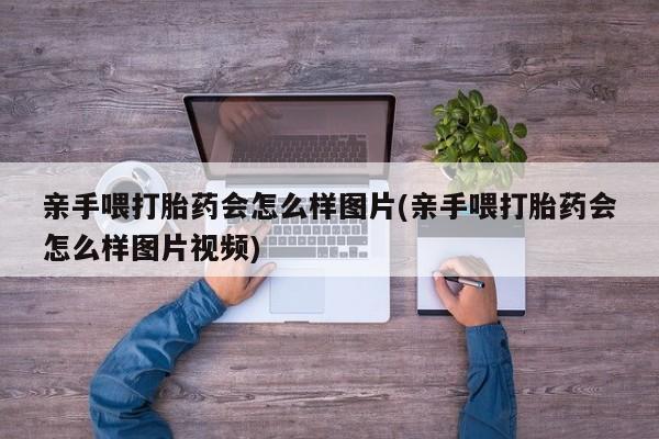 米非米索在线付款亲手喂打胎药会怎么样图片(亲手喂打胎药会怎么样图片视频)