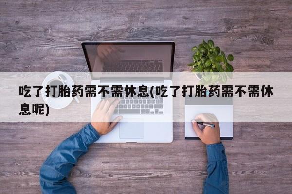 米非米索在线付款吃了打胎药需不需休息(吃了打胎药需不需休息呢)