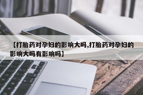 米非米索在线付款【打胎药对孕妇的影响大吗,打胎药对孕妇的影响大吗有影响吗】