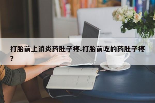 米非米索在线付款打胎前上消炎药肚子疼.打胎前吃的药肚子疼？