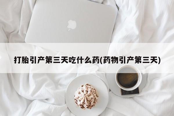 米非米索在线付款打胎引产第三天吃什么药(药物引产第三天)