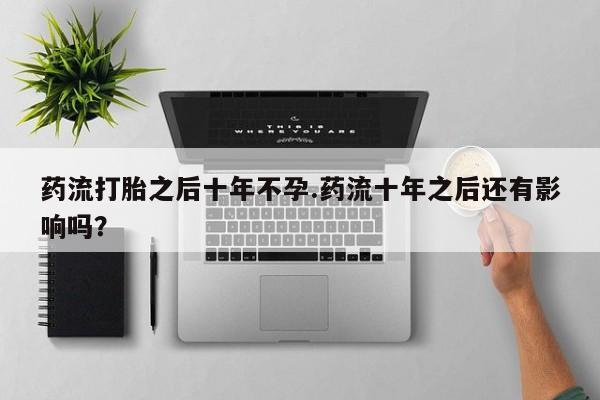 米非米索在线付款药流打胎之后十年不孕.药流十年之后还有影响吗？