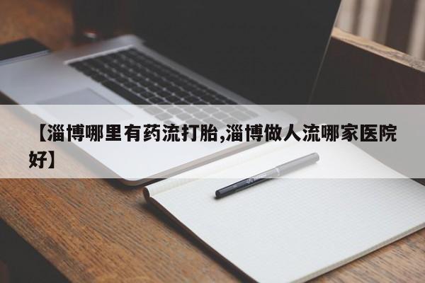 米非米索在线付款【淄博哪里有药流打胎,淄博做人流哪家医院好】