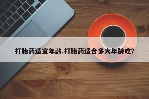 米非米索在线付款打胎药适宜年龄.打胎药适合多大年龄吃？