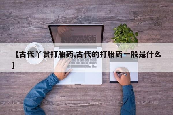 米非米索在线付款【古代丫鬟打胎药,古代的打胎药一般是什么】