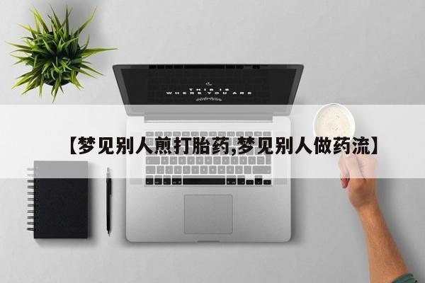 米非米索在线付款【梦见别人煎打胎药,梦见别人做药流】