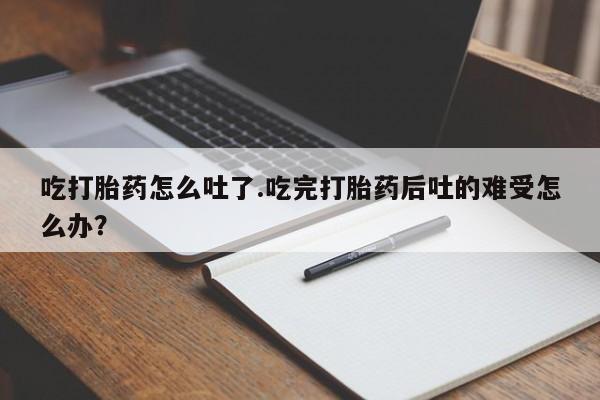 米非米索在线付款吃打胎药怎么吐了.吃完打胎药后吐的难受怎么办？