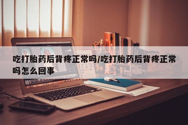 米非米索在线付款吃打胎药后背疼正常吗/吃打胎药后背疼正常吗怎么回事