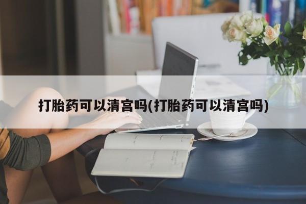 米非米索在线付款打胎药可以清宫吗(打胎药可以清宫吗)