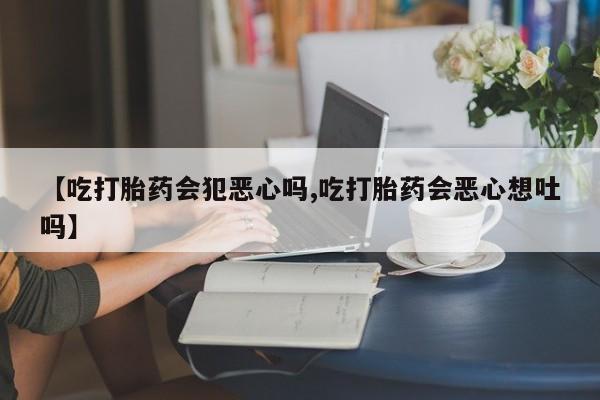 米非米索在线付款【吃打胎药会犯恶心吗,吃打胎药会恶心想吐吗】
