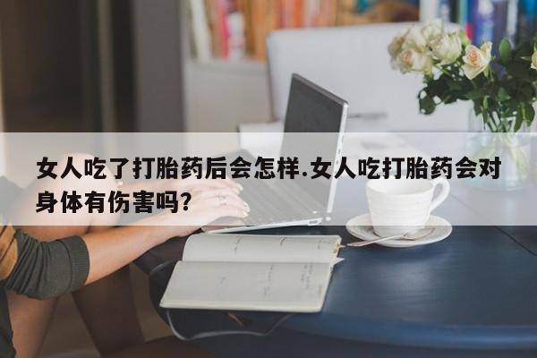米非米索在线付款女人吃了打胎药后会怎样.女人吃打胎药会对身体有伤害吗？