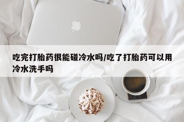 米非米索在线付款吃完打胎药很能碰冷水吗/吃了打胎药可以用冷水洗手吗