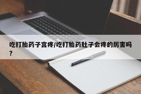 米非米索在线付款吃打胎药子宫疼/吃打胎药肚子会疼的厉害吗?