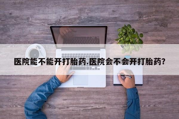 米非米索在线付款医院能不能开打胎药.医院会不会开打胎药？