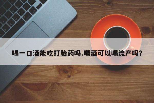 米非米索在线付款喝一口酒能吃打胎药吗.喝酒可以喝流产吗？