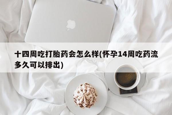 米非米索在线付款十四周吃打胎药会怎么样(怀孕14周吃药流多久可以排出)