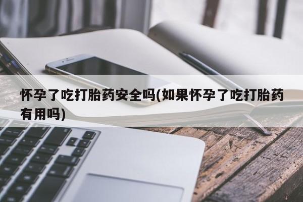 米非米索在线付款怀孕了吃打胎药安全吗(如果怀孕了吃打胎药有用吗)