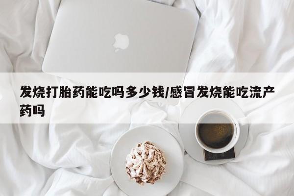 米非米索在线付款发烧打胎药能吃吗多少钱/感冒发烧能吃流产药吗