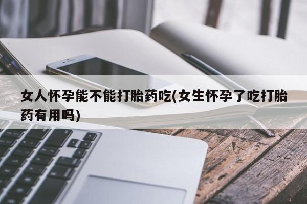 米非米索在线付款女人怀孕能不能打胎药吃(女生怀孕了吃打胎药有用吗)