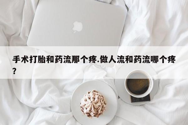 米非米索在线付款手术打胎和药流那个疼.做人流和药流哪个疼？