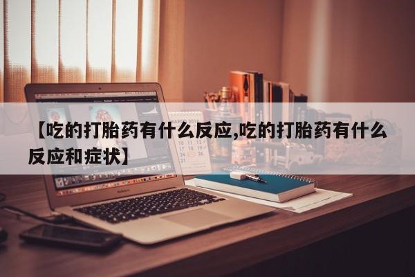 米非米索在线付款【吃的打胎药有什么反应,吃的打胎药有什么反应和症状】