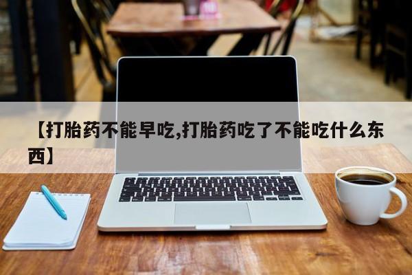 米非米索在线付款【打胎药不能早吃,打胎药吃了不能吃什么东西】