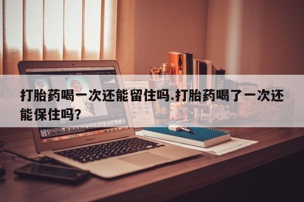 米非米索在线付款打胎药喝一次还能留住吗.打胎药喝了一次还能保住吗？