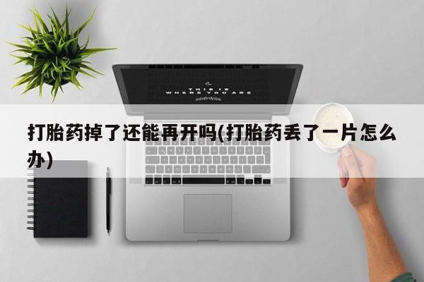 米非米索在线付款打胎药掉了还能再开吗(打胎药丢了一片怎么办)