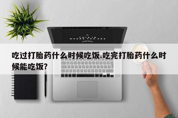 米非米索在线付款吃过打胎药什么时候吃饭.吃完打胎药什么时候能吃饭？