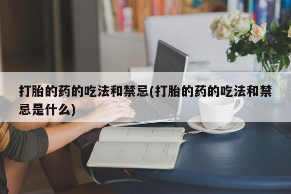 米非米索在线付款打胎的药的吃法和禁忌(打胎的药的吃法和禁忌是什么)