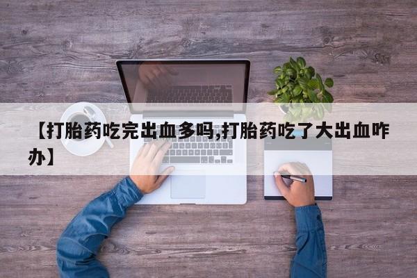 米非米索在线付款【打胎药吃完出血多吗,打胎药吃了大出血咋办】