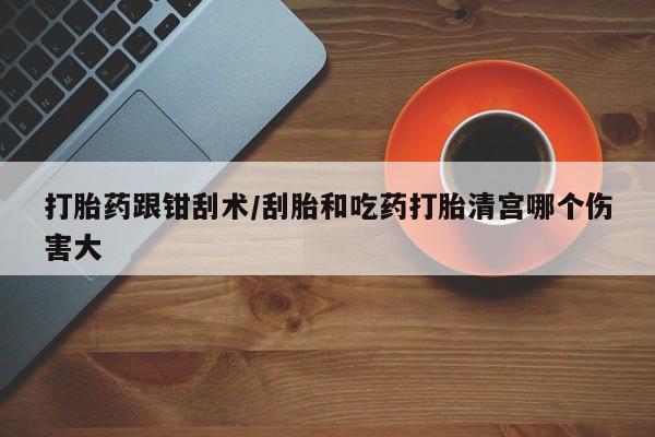 米非米索在线付款打胎药跟钳刮术/刮胎和吃药打胎清宫哪个伤害大