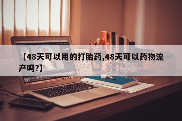 米非米索在线付款【48天可以用的打胎药,48天可以药物流产吗?】