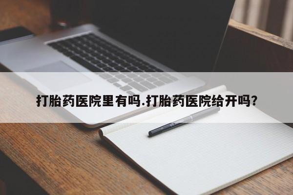 米非米索在线付款打胎药医院里有吗.打胎药医院给开吗？