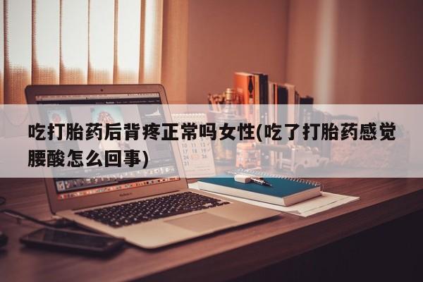 米非米索在线付款吃打胎药后背疼正常吗女性(吃了打胎药感觉腰酸怎么回事)