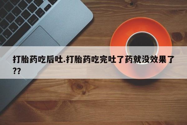 米非米索在线付款打胎药吃后吐.打胎药吃完吐了药就没效果了?？