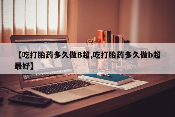 米非米索在线付款【吃打胎药多久做B超,吃打胎药多久做b超最好】
